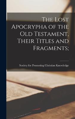 The Lost Apocrypha of the Old Testament, Their Titles and Fragments; - Society for Promoting Christian Knowl (Creator)
