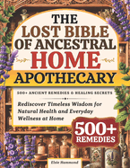 The Lost Bible of Ancestral Home Apothecary: 500+ Ancient Remedies & Healing Secrets Rediscover Timeless Wisdom for Natural Health and Everyday Wellness at Home