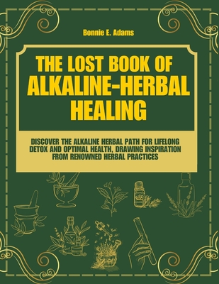 The Lost Book of Alkaline - Herbal Healing: Discover the Alkaline - Herbal Path for Lifelong Detox and Optimal Health, drawing inspiration from renowned herbal practices - Adams, Bonnie E