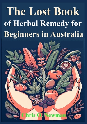 The Lost book of Herbal Remedy for Beginners in Australia: Learn how to Use Traditional treatments used by Indigenous Australians to Cure Sickness and ailments, especially where there's no doctor - Newman, Chris O