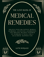 The Lost Book of Medical Remedies: Unlock Over 120 Potent Herbal Remedies, Effective Antibiotics and Organic Recipes Inspired by Barbara O'Neill for a Healthier, Happier You