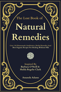 The Lost Book Of Natural Remedies: Over 150 Homemade Antibiotics, Herbal Remedies, and Best Organic Recipes For Healing Without Pills Inspired By Barbara O'Neill and Hulda Regehr Clark
