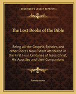 The Lost Books of the Bible: Being all the Gospels, Epistles, and other Pieces Now Extant Attributed in the First Four Centuries of Jesus Christ, His Apostles and their Companions