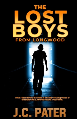 The Lost Boys from Longwood: What Hides Behind the Walls of a Facility Housing Wards of the State with a Juvenile Record. True Stories. - Pater, J C