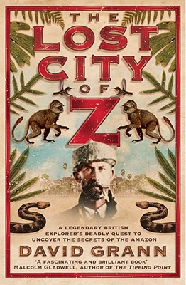 The Lost City of Z: A Legendary British Explorer's Deadly Quest to Uncover the Secrets of the Amazon - Grann, David