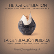 The Lost Generation La Generacin Perdida: Women Ceramicists and the Cuban Avant-Garde Mujeres Ceramistas Y La Vanguardia Cubana