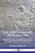 The Lost Language of Symbolism: An Inquiry into the Origin of Certain Letters, Words, Names, Fairy-Tales, Folklore, and Mythologies, Vol. 1