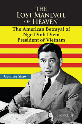 The Lost Mandate of Heaven: The American Betrayal of Ngo Dinh Diem, President of Vietnam - Shaw, Geoffrey D T, Dr.