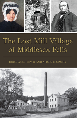 The Lost Mill Village of Middlesex Fells - Heath, Douglas L, and Simcox, Alison C