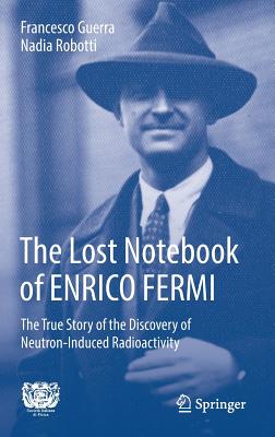 The Lost Notebook of Enrico Fermi: The True Story of the Discovery of Neutron-Induced Radioactivity - Guerra, Francesco, and Robotti, Nadia