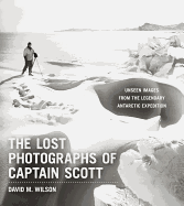 The Lost Photographs of Captain Scott: Unseen Photographs from the Legendary Antarctic Expedition