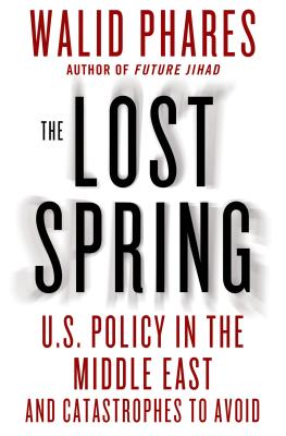 The Lost Spring: U.S. Policy in the Middle East and Catastrophes to Avoid - Phares, Walid