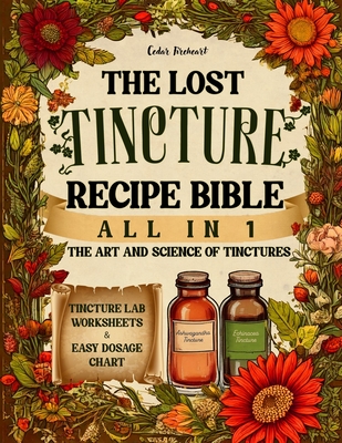 The Lost Tincture Recipe Bible [All in 1]: A-Z Collection to DIY Herbal Remedies for Common Ailments. With Cold Extraction, Maceration Tips, and Dosages for Popular & Blended Herbs - Fireheart, Cedar