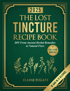 The Lost Tincture Recipe Book: DIY From Ancient Herbal Remedies to Natural Fixes for Beginners & Advanced Users - Ditch Modern Methods and Tackle Common Ailments the Natural Way