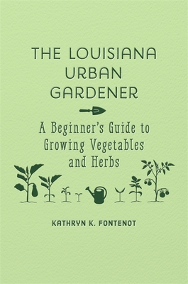 The Louisiana Urban Gardener: A Beginner's Guide to Growing Vegetables and Herbs - Fontenot, Kathryn K