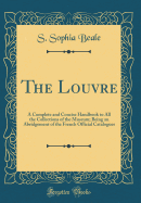 The Louvre: A Complete and Concise Handbook to All the Collections of the Museum; Being an Abridgement of the French Official Catalogues (Classic Reprint)