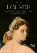 The Louvre: The History, the Collections, the Architecture