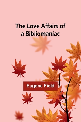 The Love Affairs of a Bibliomaniac - Field, Eugene