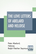 The Love Letters Of Abelard And Heloise: Translated From The Original Latin And Now Reprinted From The Edition Of 1722: Together With A Brief Account Of Their Lives And Work By Ralph Seymour