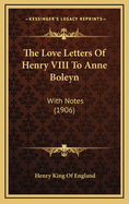 The Love Letters of Henry VIII to Anne Boleyn: With Notes (1906)