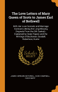 The Love Letters of Mary Queen of Scots to James Earl of Bothwell: With Her Love Sonnets and Marriage Contracts (Being the Long-Missing Originals from the Gilt Casket): Explained by State Papers and the Writings of Buchanan, Goodall, Robertson, Hume