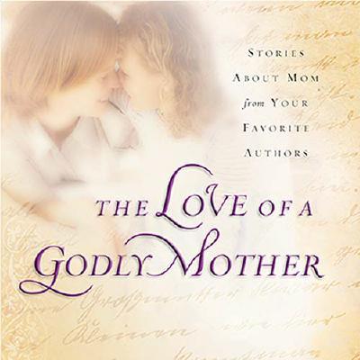 The Love of a Godly Mother: Stories about Mom from Your Favorite Authors - Gibbs, Terri (Editor)