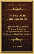 The Love of an Uncrowned Queen: Sophie Dorthea, Consort of George I., and Her Correspondence with Philip Christopher Count Konigsmarck