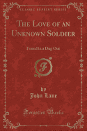 The Love of an Unknown Soldier: Found in a Dug Out (Classic Reprint)