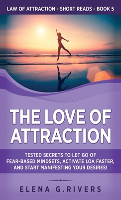 The Love of Attraction: Tested Secrets to Let Go of Fear-Based Mindsets, Activate LOA Faster, and Start Manifesting Your Desires! - Rivers, Elena G