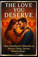 The Love You Deserve: "Heal Attachment Wounds and Attract Deep, Secure Relationships"