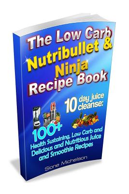 The Low Carb Nutribullet & Ninja Recipe Book: 10 day juice cleanse: 100+ Health Sustaining Low Carb and Delicious and Nutritious Juice and Smoothie Recipes - Michelson, Sione