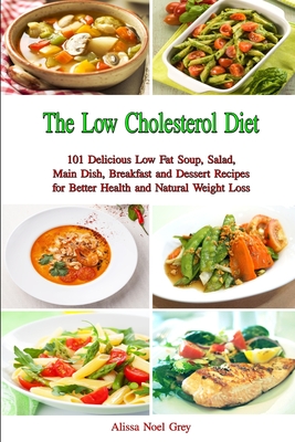 The Low Cholesterol Diet: 101 Delicious Low Fat Soup, Salad, Main Dish, Breakfast and Dessert Recipes for Better Health and Natural Weight Loss - Grey, Alissa Noel