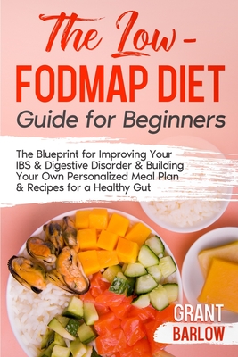 The Low FODMAP Diet Guide for Beginners: The Blueprint for Improving Your IBS & Digestive Disorder & Building Your Own Personalized Meal Plan & Recipes for a Healthy Gut - Barlow, Grant