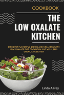The Low Oxalate Kitchen: Discover Flavorful Dishes and Wellness with Low Oxalate Diet Cookbook: Eat Well, Feel Great, Live Better