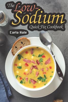 The Low-Sodium Quick Fix Cookbook: Simple Low Sodium Recipes for Special Dietary Needs - Hale, Carla