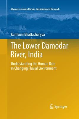 The Lower Damodar River, India: Understanding the Human Role in Changing Fluvial Environment - Bhattacharyya, Kumkum