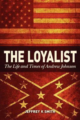 The Loyalist: The LIfe and Times of Andrew Johnson - Smith, Jeffrey K