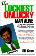 The Luckiest Unlucky Man Alive: A Wild Ride Overcoming Life's Greatest Challenges--And How You Can Too! - Goss, Bill