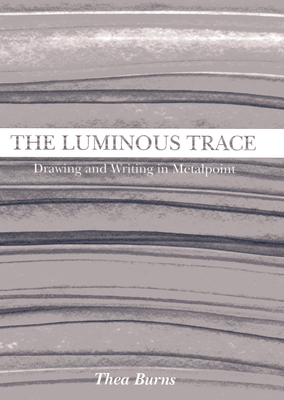 The Luminous Trace: Drawing and Writing in Metalpoint - Burns, Thea