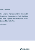 The Lunarian Professor and His Remarkable Revelations Concerning the Earth, the Moon and Mars; Together with An Account of the Cruise of the Sally Ann: in large print