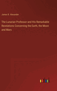 The Lunarian Professor and His Remarkable Revelations Concerning the Earth, the Moon and Mars