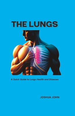 The Lungs: A Quick Guide to Lungs Health and Diseases - John, Joshua