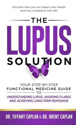 The Lupus Solution: Your Step-By-Step Functional Medicine Guide to Understanding Lupus, Avoiding Flares and Achieving Long-Term Remission - Caplan, Tiffany, Dr., and Caplan, Brent, Dr.