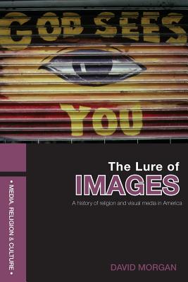 The Lure of Images: A history of religion and visual media in America - Morgan, David