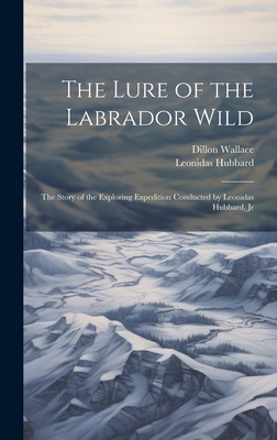 The Lure of the Labrador Wild: The Story of the Exploring Expedition Conducted by Leonidas Hubbard, Jr - Wallace, Dillon, and Hubbard, Leonidas
