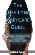 The Lush Long Hair Care Guide: Over 50 Tips and Ideas to longer, healthier hair