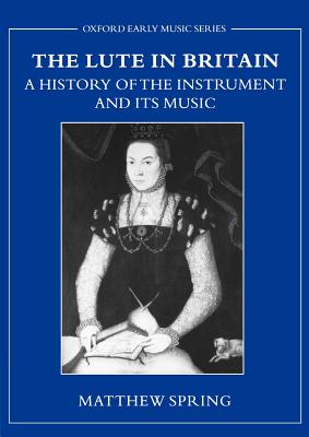 The Lute in Britain: A History of the Instrument and Its Music - Spring, Matthew