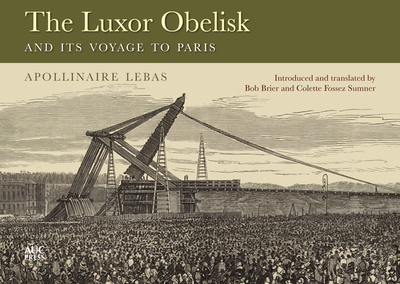 The Luxor Obelisk and Its Voyage to Paris - Apollinaire Lebas, Jean-Baptiste, and Brier, Bob (Translated by), and Fossez Sumner, Colette (Translated by)