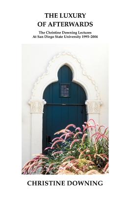 The Luxury of Afterwards: The Christine Downing Lectures At San Diego State University 1995-2004 - Downing, Christine