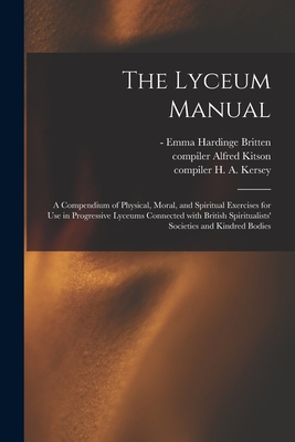 The Lyceum Manual: a Compendium of Physical, Moral, and Spiritual Exercises for Use in Progressive Lyceums Connected With British Spiritualists' Societies and Kindred Bodies - Britten, Emma Hardinge -1899 (Creator), and Kitson, Alfred Compiler (Creator), and Kersey, H a (Harry Augustus) Compi (Creator)